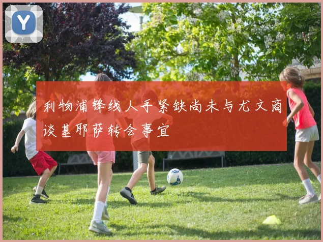 利物浦锋线人手紧缺尚未与尤文商谈基耶萨转会事宜