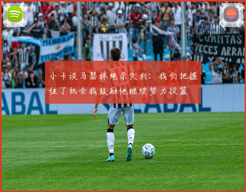 小卡谈马瑟林绝杀失利：我们把握住了机会我鼓励他继续努力投篮