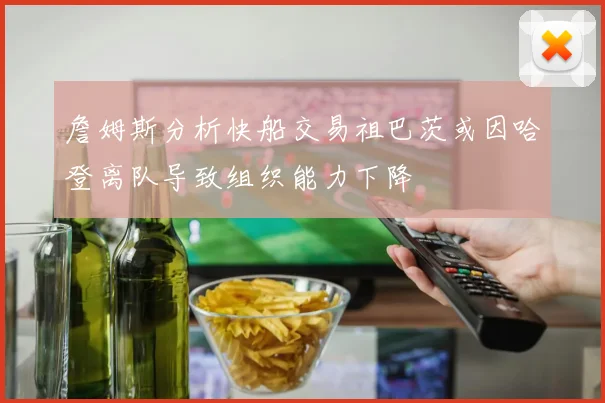 詹姆斯分析快船交易祖巴茨或因哈登离队导致组织能力下降