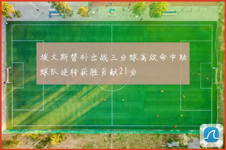 埃文斯替补出战三分球高效命中助球队逆转获胜贡献21分