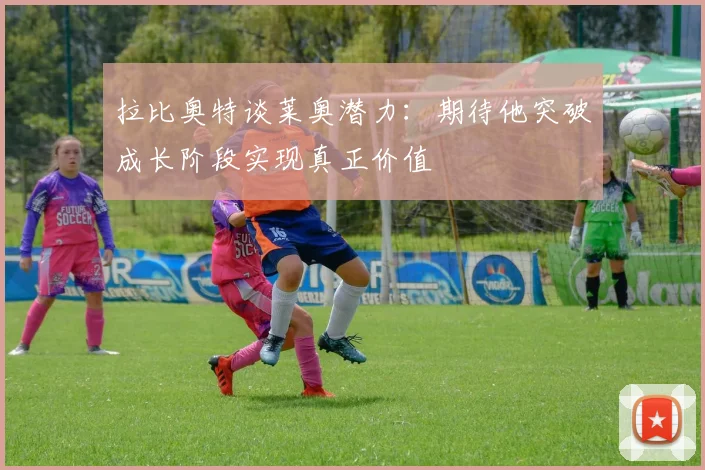 拉比奥特谈莱奥潜力：期待他突破成长阶段实现真正价值