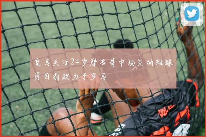 皇马关注24岁摩洛哥中场艾纳维球员目前效力于罗马