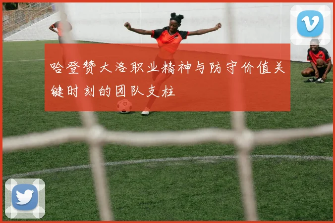 哈登赞大洛职业精神与防守价值关键时刻的团队支柱