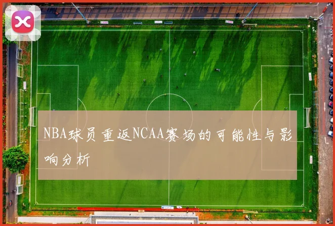 NBA球员重返NCAA赛场的可能性与影响分析
