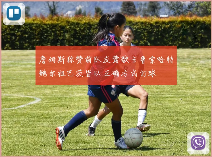 詹姆斯称赞前队友莺歌卡鲁索哈特鲍尔祖巴茨皆以正确方式打球