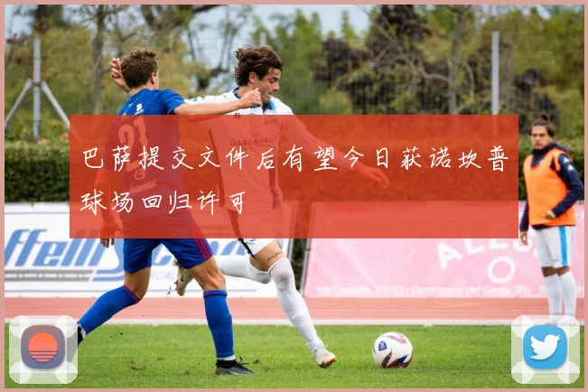 巴萨提交文件后有望今日获诺坎普球场回归许可