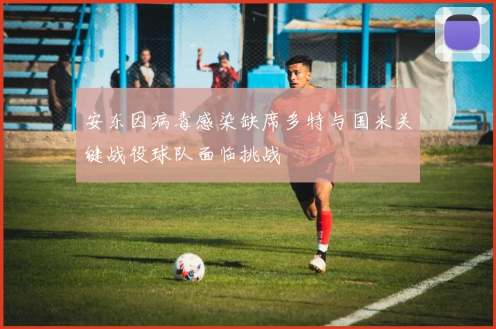 安东因病毒感染缺席多特与国米关键战役球队面临挑战
