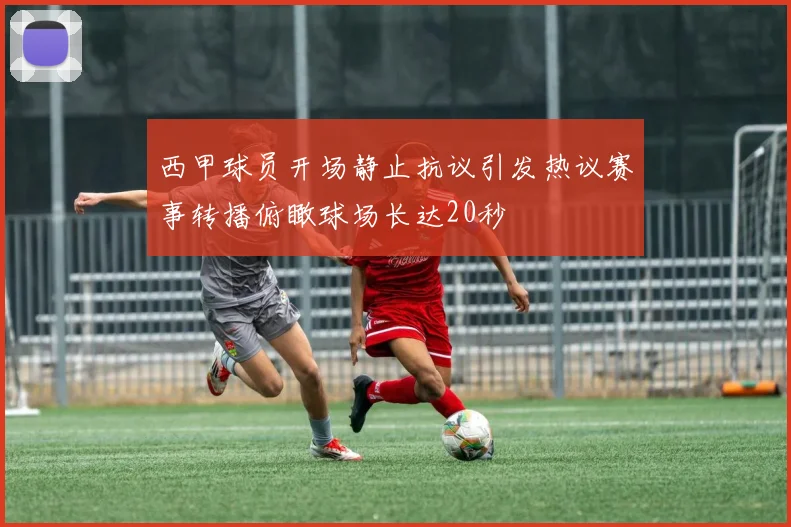 西甲球员开场静止抗议引发热议赛事转播俯瞰球场长达20秒