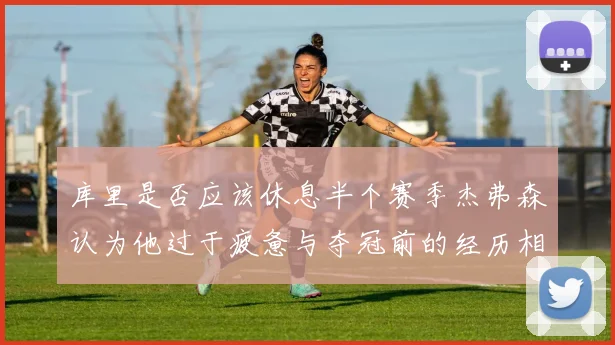 库里是否应该休息半个赛季杰弗森认为他过于疲惫与夺冠前的经历相似