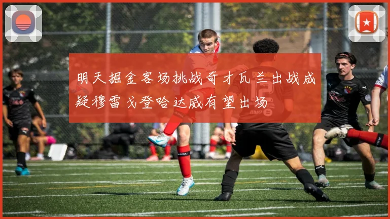 明天掘金客场挑战奇才瓦兰出战成疑穆雷戈登哈达威有望出场