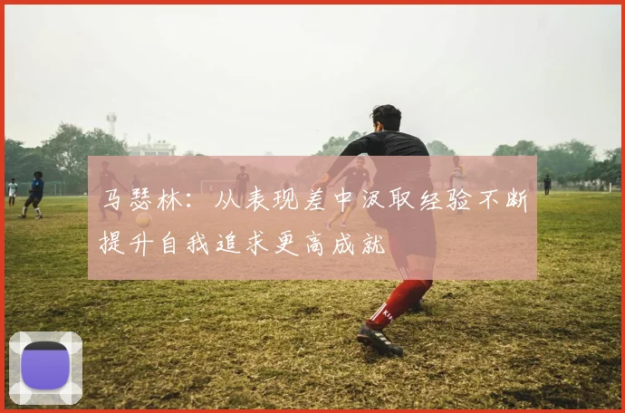 马瑟林：从表现差中汲取经验不断提升自我追求更高成就