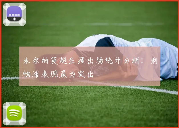 米尔纳英超生涯出场统计分析：利物浦表现最为突出