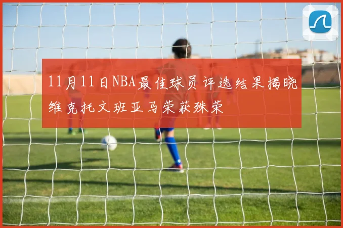 11月11日NBA最佳球员评选结果揭晓维克托文班亚马荣获殊荣