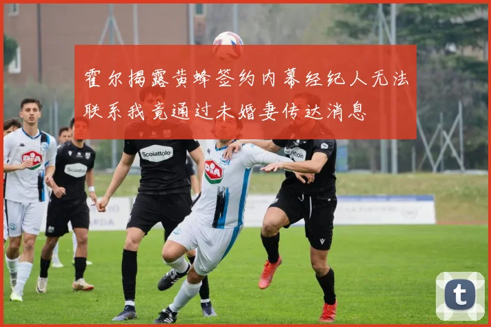 霍尔揭露黄蜂签约内幕经纪人无法联系我竟通过未婚妻传达消息