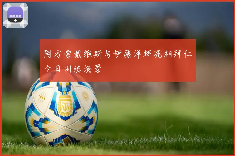 阿方索戴维斯与伊藤洋辉亮相拜仁今日训练场景