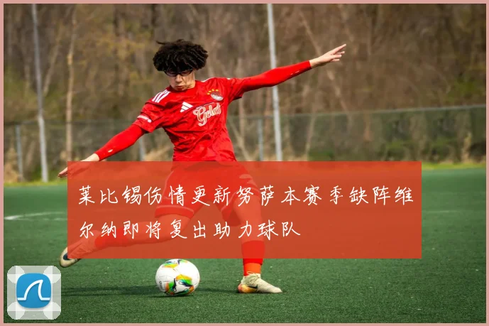 莱比锡伤情更新努萨本赛季缺阵维尔纳即将复出助力球队