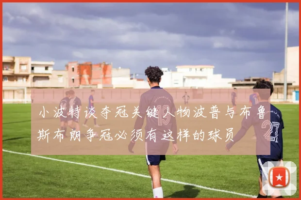 小波特谈夺冠关键人物波普与布鲁斯布朗争冠必须有这样的球员