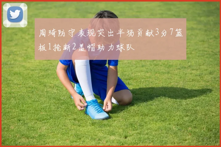 周琦防守表现突出半场贡献3分7篮板1抢断2盖帽助力球队