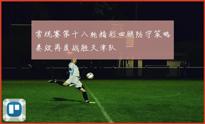 常规赛第十八轮精彩回顾防守策略奏效再度战胜天津队