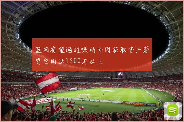 篮网有望通过吸纳合同获取资产薪资空间达1500万以上