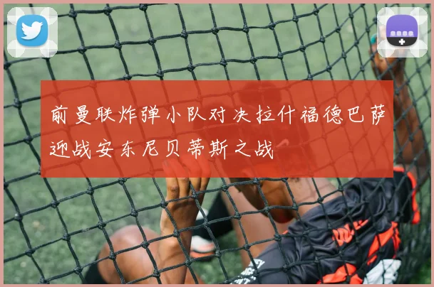 前曼联炸弹小队对决拉什福德巴萨迎战安东尼贝蒂斯之战