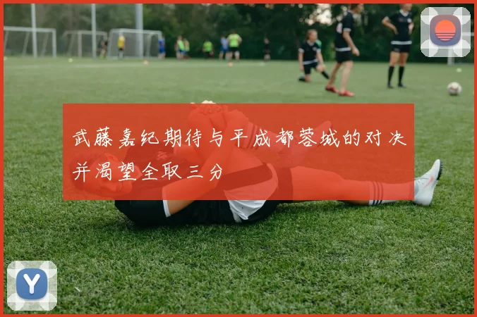 武藤嘉纪期待与平成都蓉城的对决并渴望全取三分